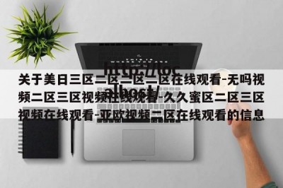 关于美日三区二区二区二区在线观看-无吗视频二区三区视频在线观看-久久蜜区二区三区视频在线观看-亚欧视频二区在线观看的信息
