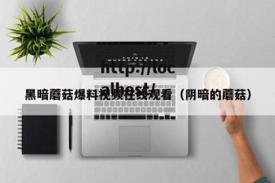 黑暗蘑菇爆料视频在线观看（阴暗的蘑菇）