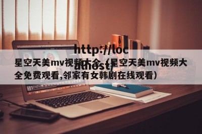 星空天美mv视频大全（星空天美mv视频大全免费观看,邻家有女韩剧在线观看）